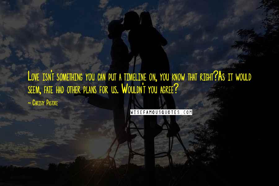 Christy Pastore Quotes: Love isn't something you can put a timeline on, you know that right?As it would seem, fate had other plans for us. Wouldn't you agree?