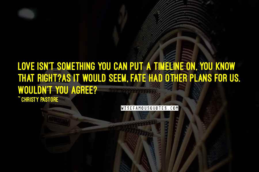 Christy Pastore Quotes: Love isn't something you can put a timeline on, you know that right?As it would seem, fate had other plans for us. Wouldn't you agree?