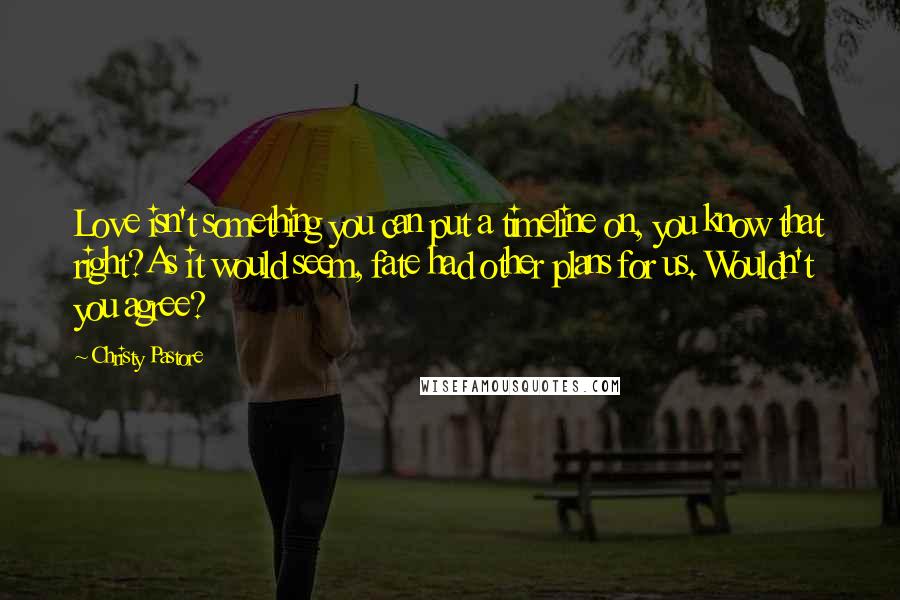 Christy Pastore Quotes: Love isn't something you can put a timeline on, you know that right?As it would seem, fate had other plans for us. Wouldn't you agree?