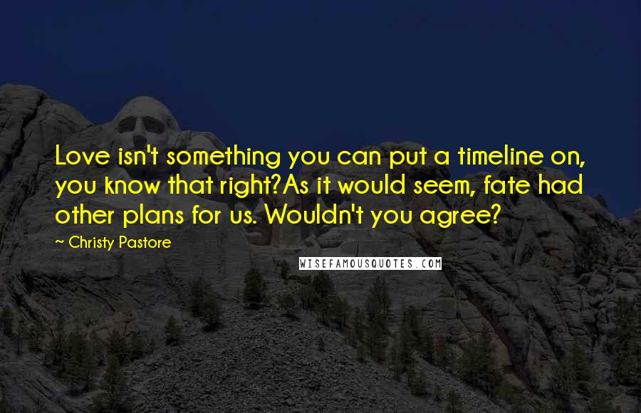 Christy Pastore Quotes: Love isn't something you can put a timeline on, you know that right?As it would seem, fate had other plans for us. Wouldn't you agree?