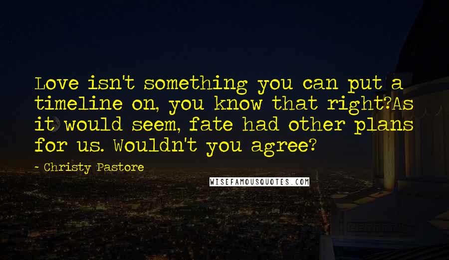 Christy Pastore Quotes: Love isn't something you can put a timeline on, you know that right?As it would seem, fate had other plans for us. Wouldn't you agree?