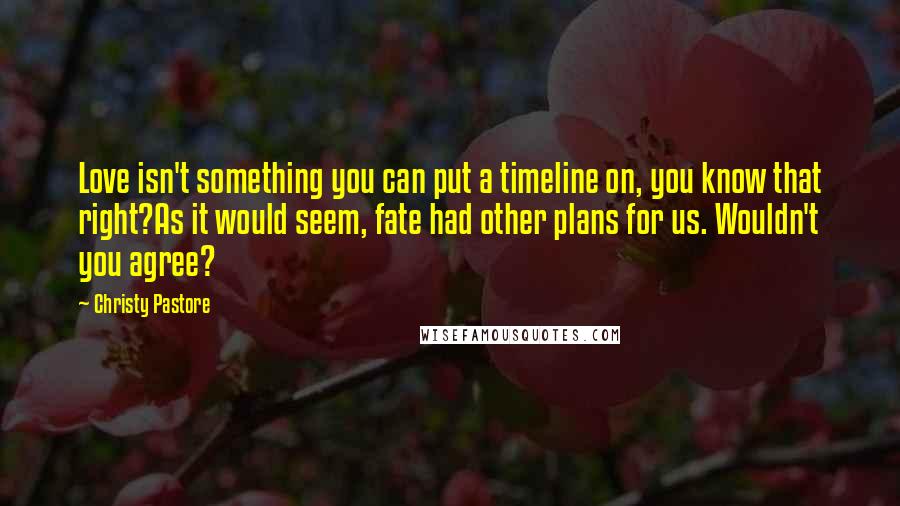 Christy Pastore Quotes: Love isn't something you can put a timeline on, you know that right?As it would seem, fate had other plans for us. Wouldn't you agree?