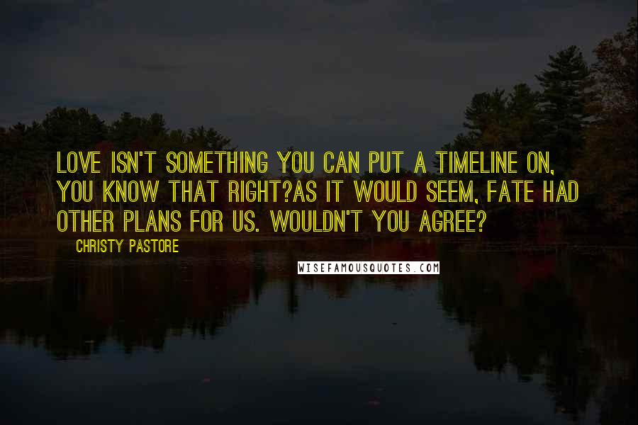 Christy Pastore Quotes: Love isn't something you can put a timeline on, you know that right?As it would seem, fate had other plans for us. Wouldn't you agree?