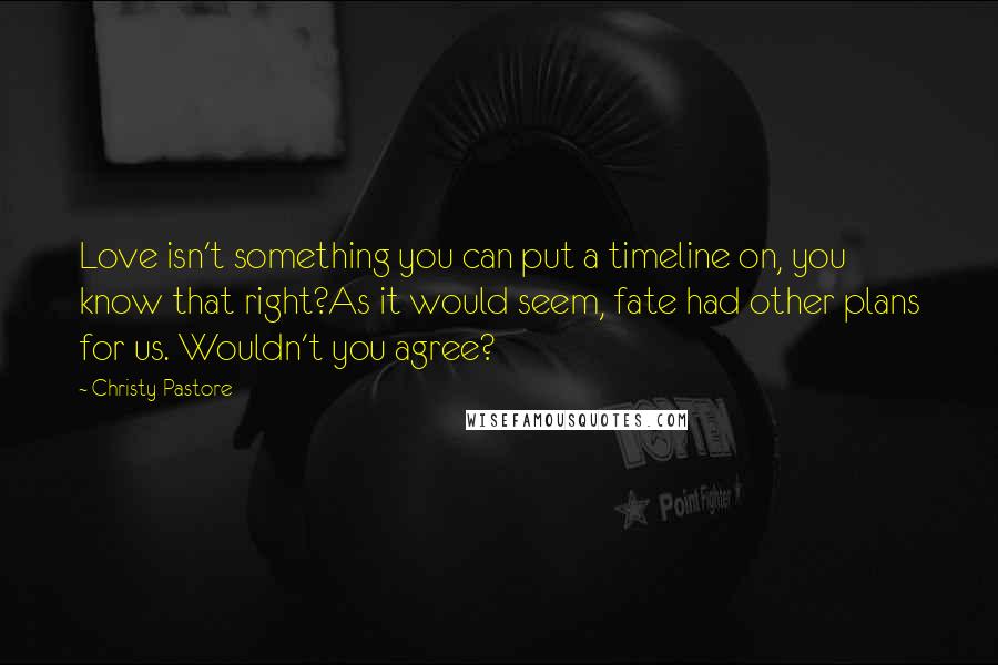 Christy Pastore Quotes: Love isn't something you can put a timeline on, you know that right?As it would seem, fate had other plans for us. Wouldn't you agree?