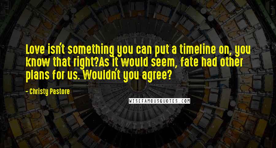 Christy Pastore Quotes: Love isn't something you can put a timeline on, you know that right?As it would seem, fate had other plans for us. Wouldn't you agree?