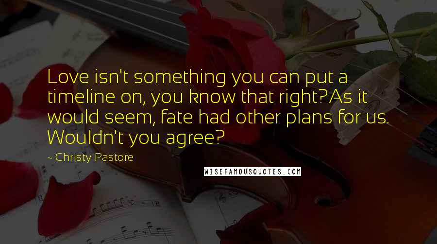 Christy Pastore Quotes: Love isn't something you can put a timeline on, you know that right?As it would seem, fate had other plans for us. Wouldn't you agree?