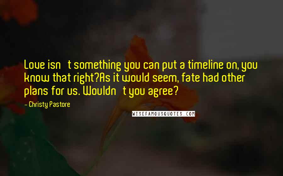 Christy Pastore Quotes: Love isn't something you can put a timeline on, you know that right?As it would seem, fate had other plans for us. Wouldn't you agree?