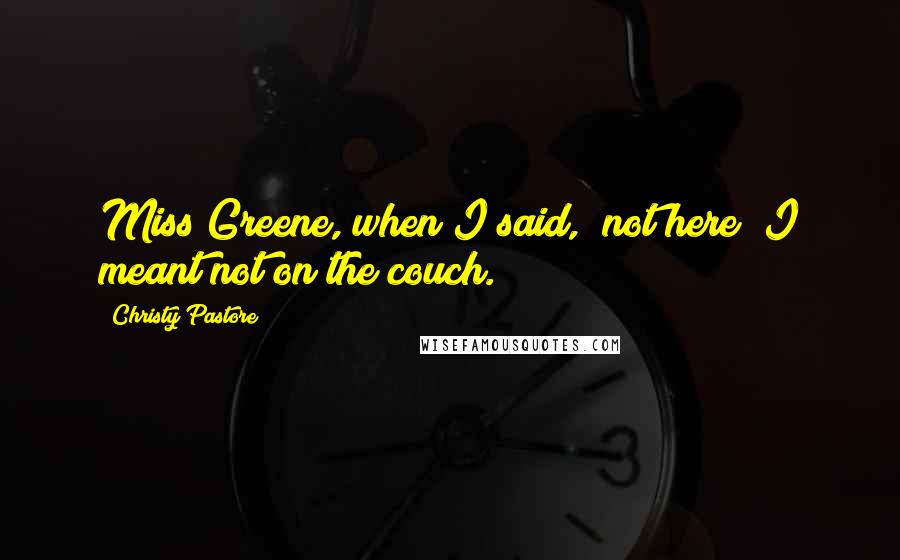 Christy Pastore Quotes: Miss Greene, when I said, "not here" I meant not on the couch.