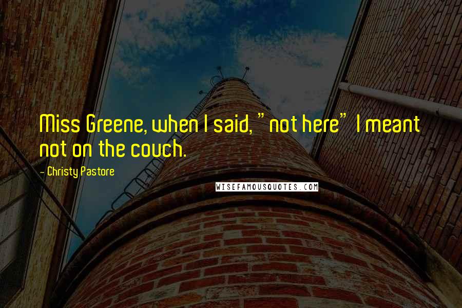 Christy Pastore Quotes: Miss Greene, when I said, "not here" I meant not on the couch.