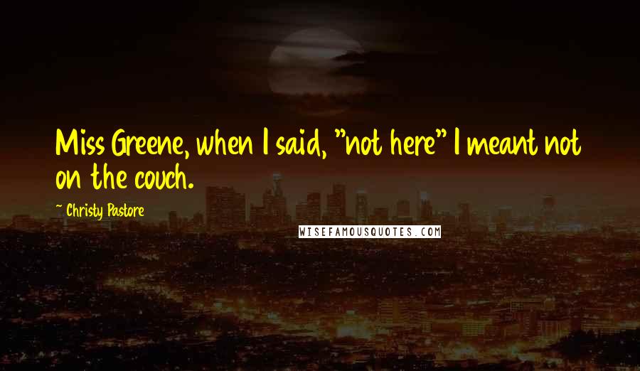 Christy Pastore Quotes: Miss Greene, when I said, "not here" I meant not on the couch.