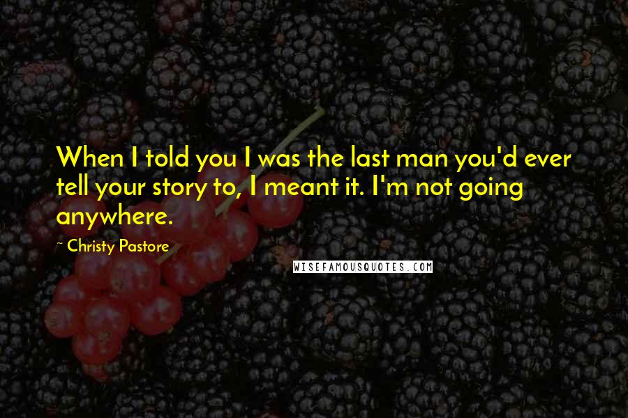 Christy Pastore Quotes: When I told you I was the last man you'd ever tell your story to, I meant it. I'm not going anywhere.