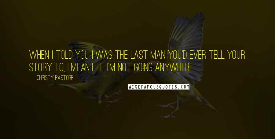 Christy Pastore Quotes: When I told you I was the last man you'd ever tell your story to, I meant it. I'm not going anywhere.