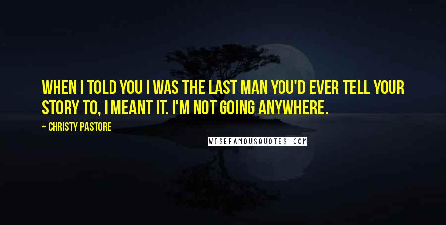 Christy Pastore Quotes: When I told you I was the last man you'd ever tell your story to, I meant it. I'm not going anywhere.