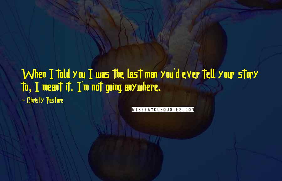 Christy Pastore Quotes: When I told you I was the last man you'd ever tell your story to, I meant it. I'm not going anywhere.
