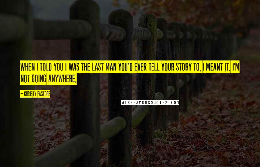 Christy Pastore Quotes: When I told you I was the last man you'd ever tell your story to, I meant it. I'm not going anywhere.