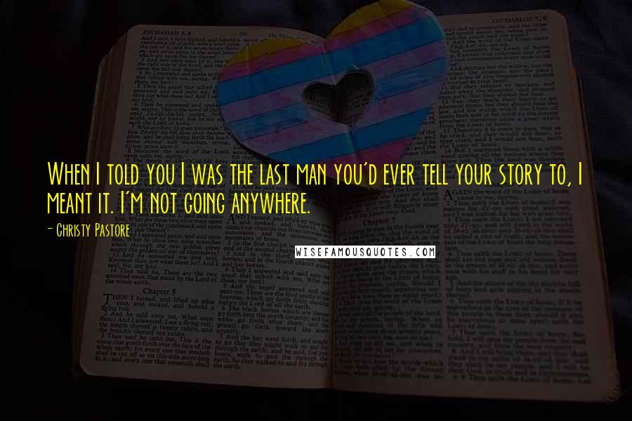 Christy Pastore Quotes: When I told you I was the last man you'd ever tell your story to, I meant it. I'm not going anywhere.