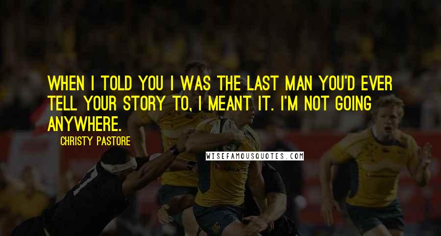 Christy Pastore Quotes: When I told you I was the last man you'd ever tell your story to, I meant it. I'm not going anywhere.