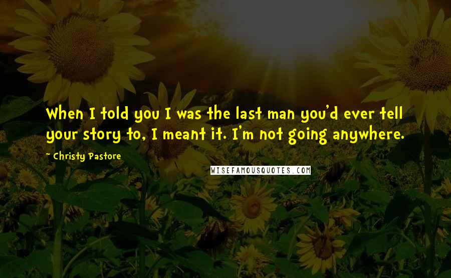 Christy Pastore Quotes: When I told you I was the last man you'd ever tell your story to, I meant it. I'm not going anywhere.