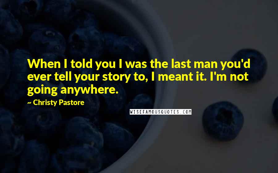 Christy Pastore Quotes: When I told you I was the last man you'd ever tell your story to, I meant it. I'm not going anywhere.