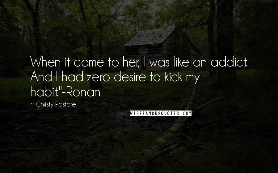 Christy Pastore Quotes: When it came to her, I was like an addict. And I had zero desire to kick my habit."-Ronan