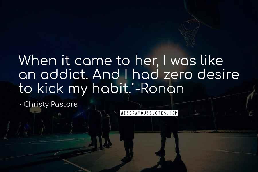 Christy Pastore Quotes: When it came to her, I was like an addict. And I had zero desire to kick my habit."-Ronan