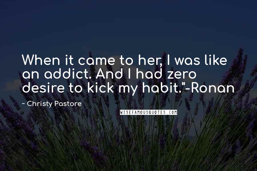Christy Pastore Quotes: When it came to her, I was like an addict. And I had zero desire to kick my habit."-Ronan
