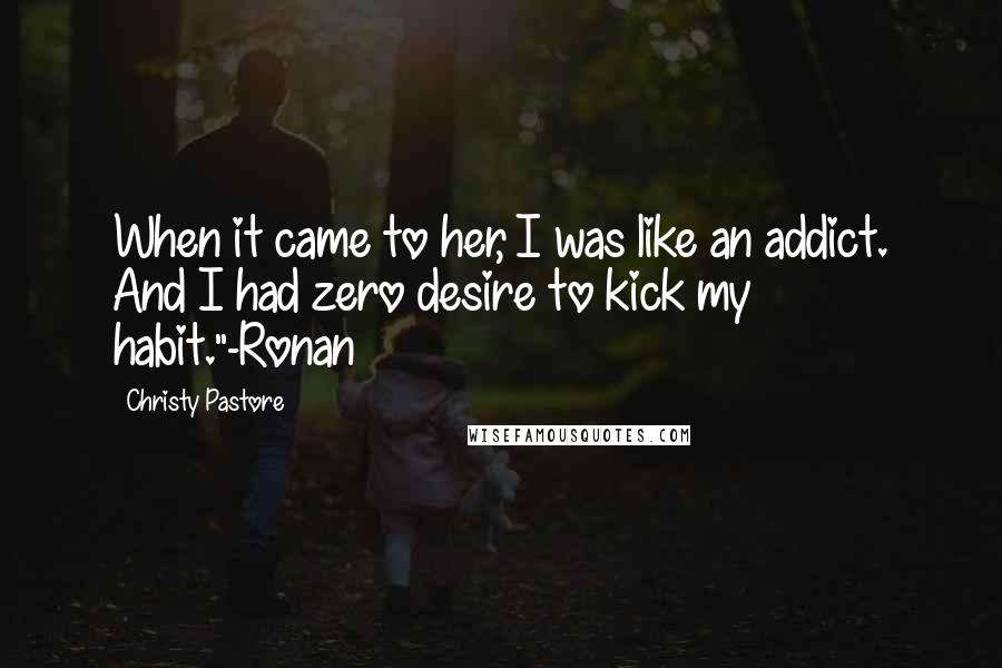 Christy Pastore Quotes: When it came to her, I was like an addict. And I had zero desire to kick my habit."-Ronan