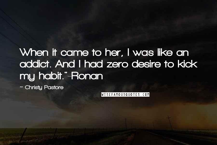 Christy Pastore Quotes: When it came to her, I was like an addict. And I had zero desire to kick my habit."-Ronan