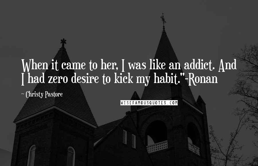 Christy Pastore Quotes: When it came to her, I was like an addict. And I had zero desire to kick my habit."-Ronan