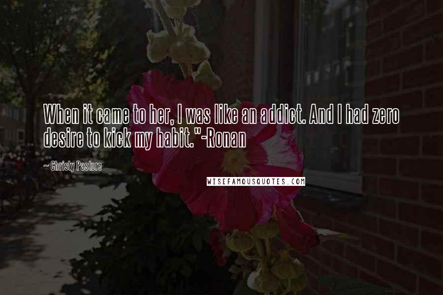 Christy Pastore Quotes: When it came to her, I was like an addict. And I had zero desire to kick my habit."-Ronan