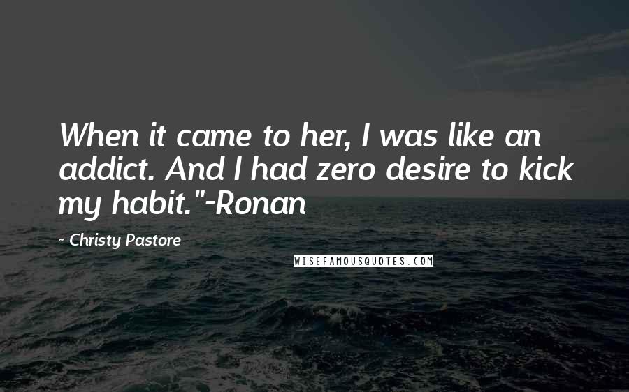 Christy Pastore Quotes: When it came to her, I was like an addict. And I had zero desire to kick my habit."-Ronan