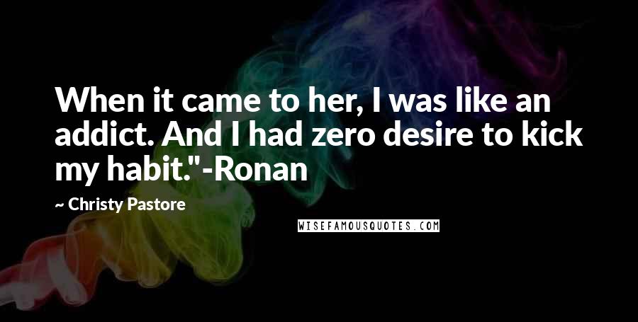 Christy Pastore Quotes: When it came to her, I was like an addict. And I had zero desire to kick my habit."-Ronan