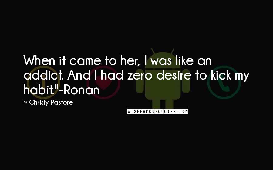 Christy Pastore Quotes: When it came to her, I was like an addict. And I had zero desire to kick my habit."-Ronan
