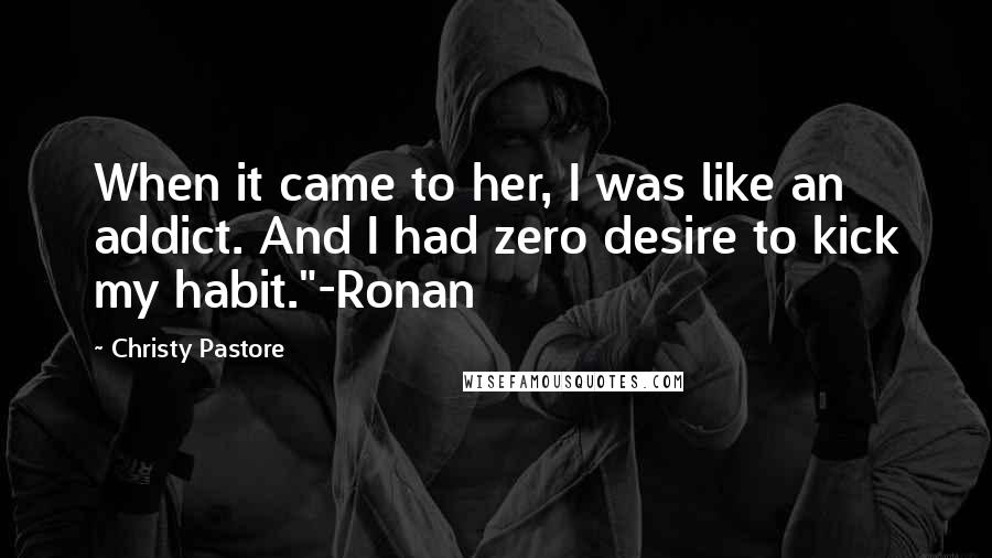 Christy Pastore Quotes: When it came to her, I was like an addict. And I had zero desire to kick my habit."-Ronan