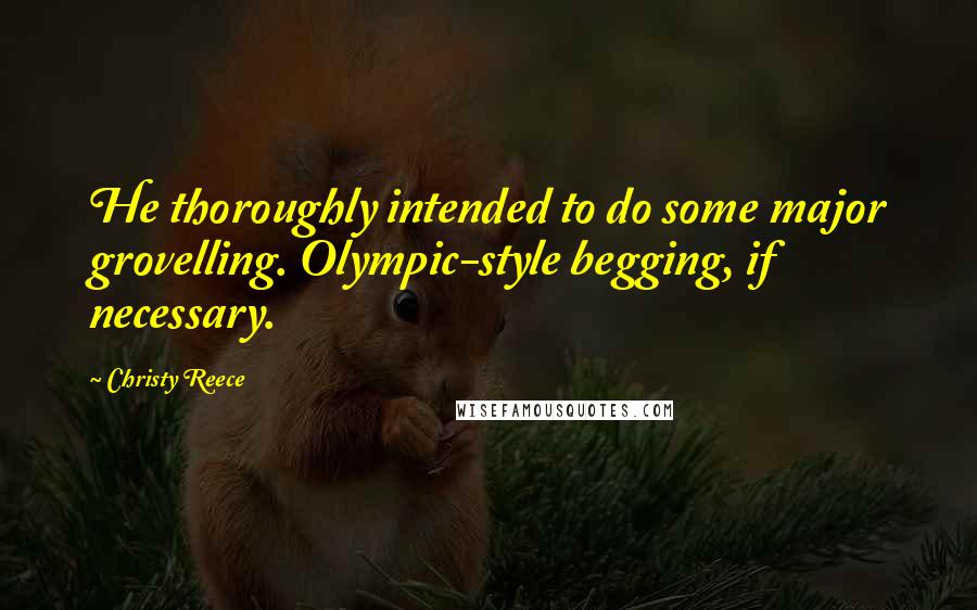 Christy Reece Quotes: He thoroughly intended to do some major grovelling. Olympic-style begging, if necessary.