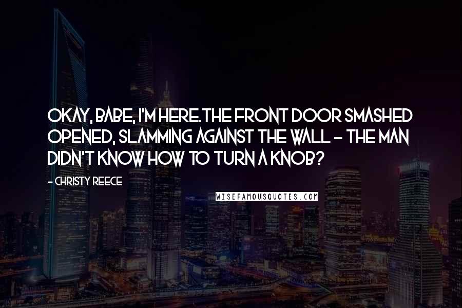 Christy Reece Quotes: Okay, babe, I'm here.The front door smashed opened, slamming against the wall - the man didn't know how to turn a knob?