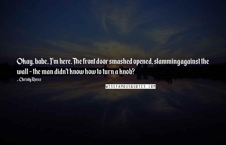 Christy Reece Quotes: Okay, babe, I'm here.The front door smashed opened, slamming against the wall - the man didn't know how to turn a knob?