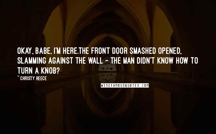 Christy Reece Quotes: Okay, babe, I'm here.The front door smashed opened, slamming against the wall - the man didn't know how to turn a knob?