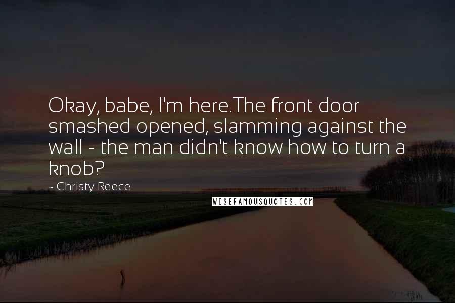 Christy Reece Quotes: Okay, babe, I'm here.The front door smashed opened, slamming against the wall - the man didn't know how to turn a knob?