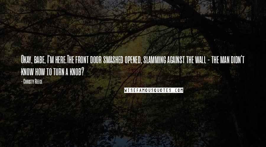 Christy Reece Quotes: Okay, babe, I'm here.The front door smashed opened, slamming against the wall - the man didn't know how to turn a knob?