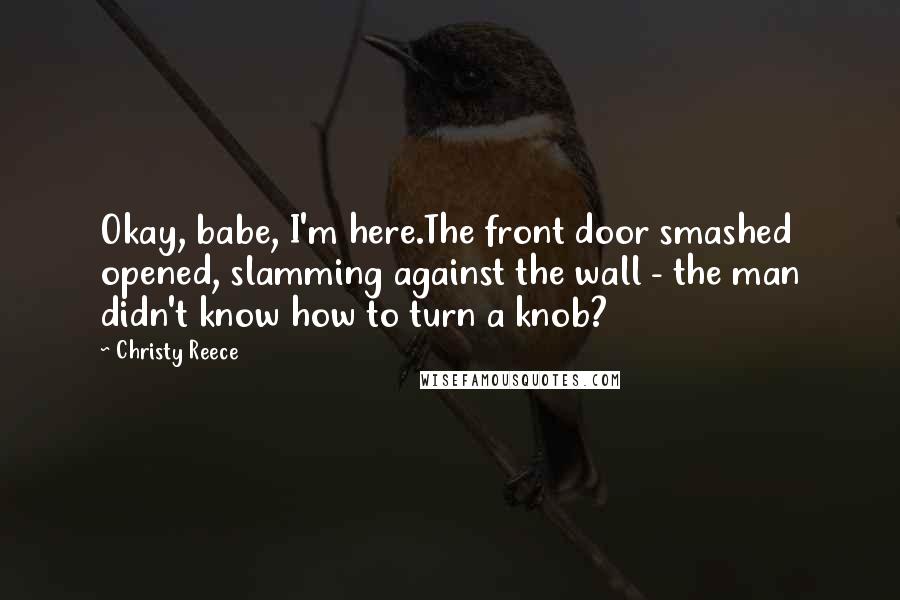 Christy Reece Quotes: Okay, babe, I'm here.The front door smashed opened, slamming against the wall - the man didn't know how to turn a knob?