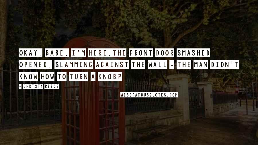 Christy Reece Quotes: Okay, babe, I'm here.The front door smashed opened, slamming against the wall - the man didn't know how to turn a knob?