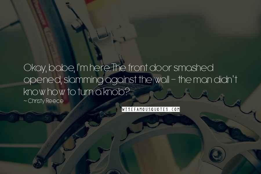 Christy Reece Quotes: Okay, babe, I'm here.The front door smashed opened, slamming against the wall - the man didn't know how to turn a knob?