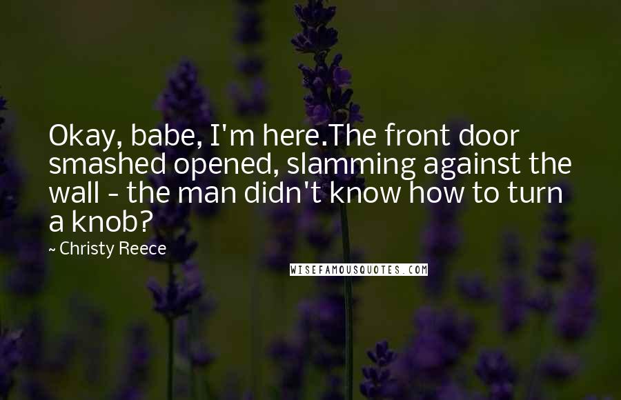 Christy Reece Quotes: Okay, babe, I'm here.The front door smashed opened, slamming against the wall - the man didn't know how to turn a knob?