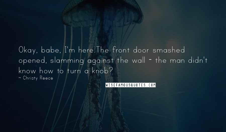 Christy Reece Quotes: Okay, babe, I'm here.The front door smashed opened, slamming against the wall - the man didn't know how to turn a knob?