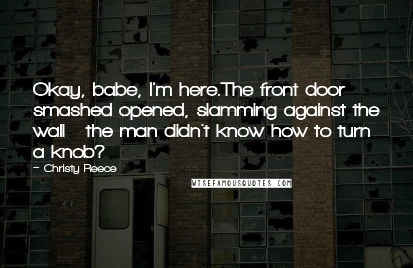 Christy Reece Quotes: Okay, babe, I'm here.The front door smashed opened, slamming against the wall - the man didn't know how to turn a knob?