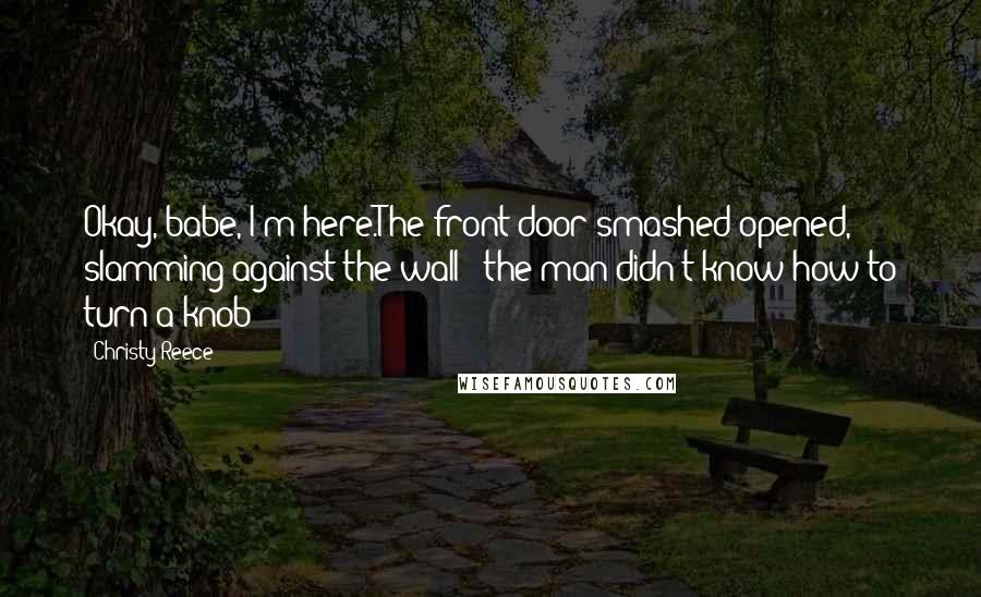 Christy Reece Quotes: Okay, babe, I'm here.The front door smashed opened, slamming against the wall - the man didn't know how to turn a knob?