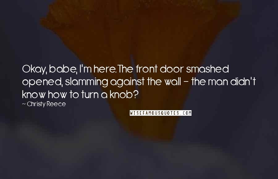 Christy Reece Quotes: Okay, babe, I'm here.The front door smashed opened, slamming against the wall - the man didn't know how to turn a knob?