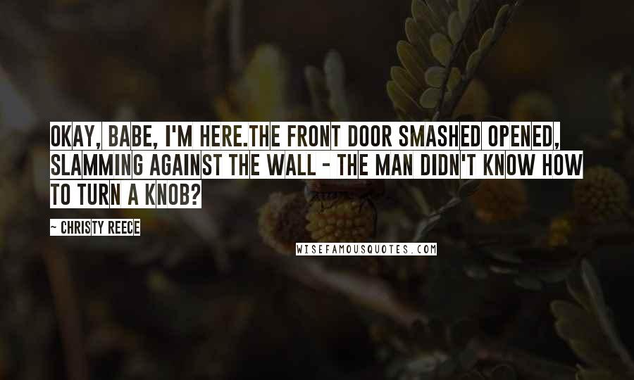 Christy Reece Quotes: Okay, babe, I'm here.The front door smashed opened, slamming against the wall - the man didn't know how to turn a knob?