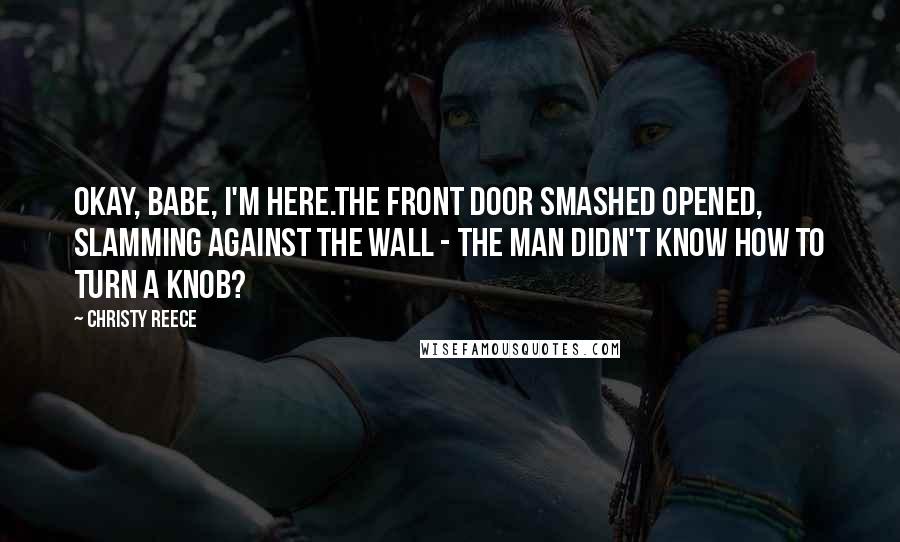 Christy Reece Quotes: Okay, babe, I'm here.The front door smashed opened, slamming against the wall - the man didn't know how to turn a knob?